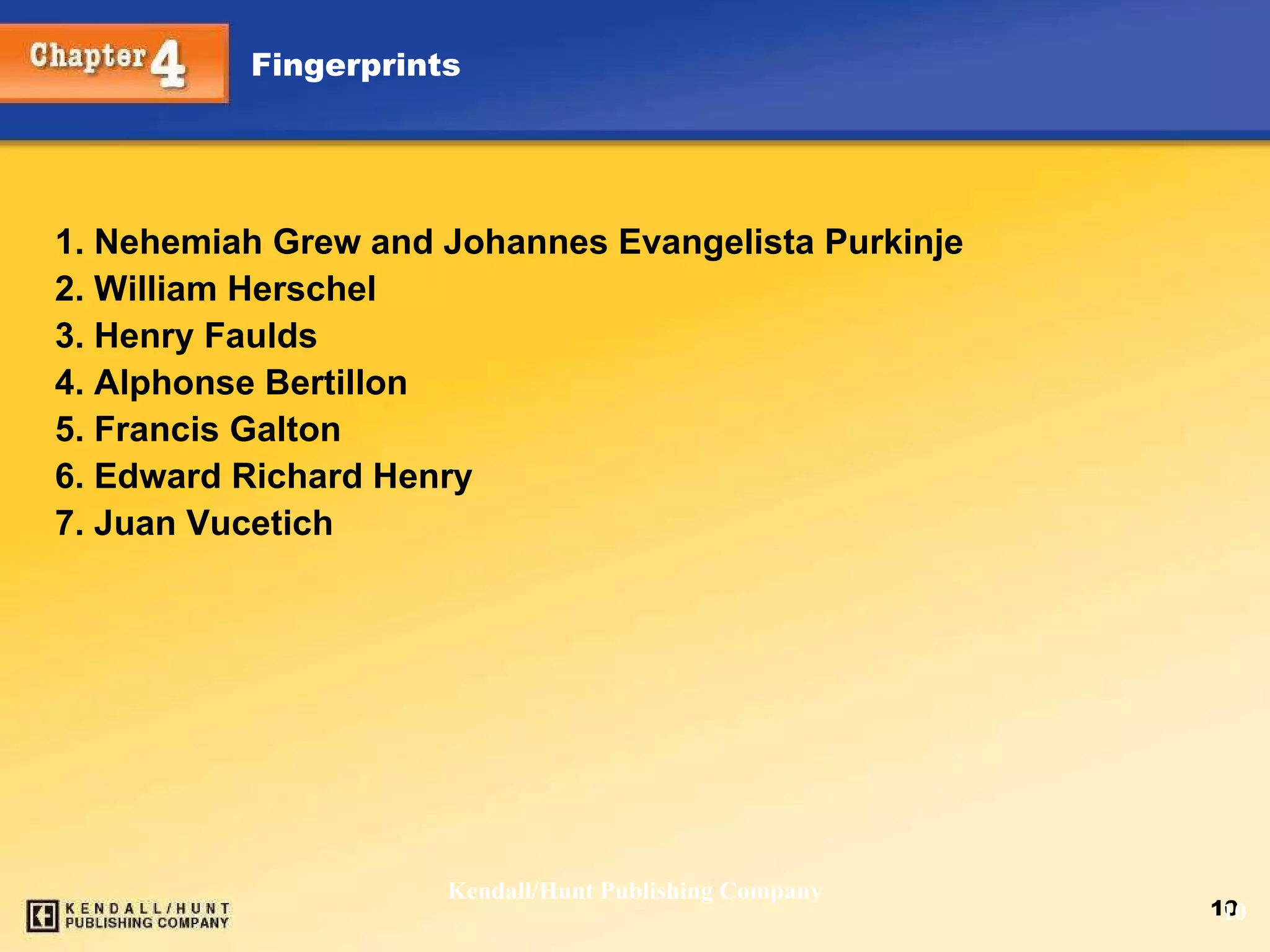 Kendall/Hunt Publishing Company 1. Nehemiah Grew and Johannes Evangelista Purkinje 2. William Herschel 3. Henry Faulds 4. Alphonse Bertillon 5. Francis Galton 6. Edward Richard Henry 7. Juan Vucetich 