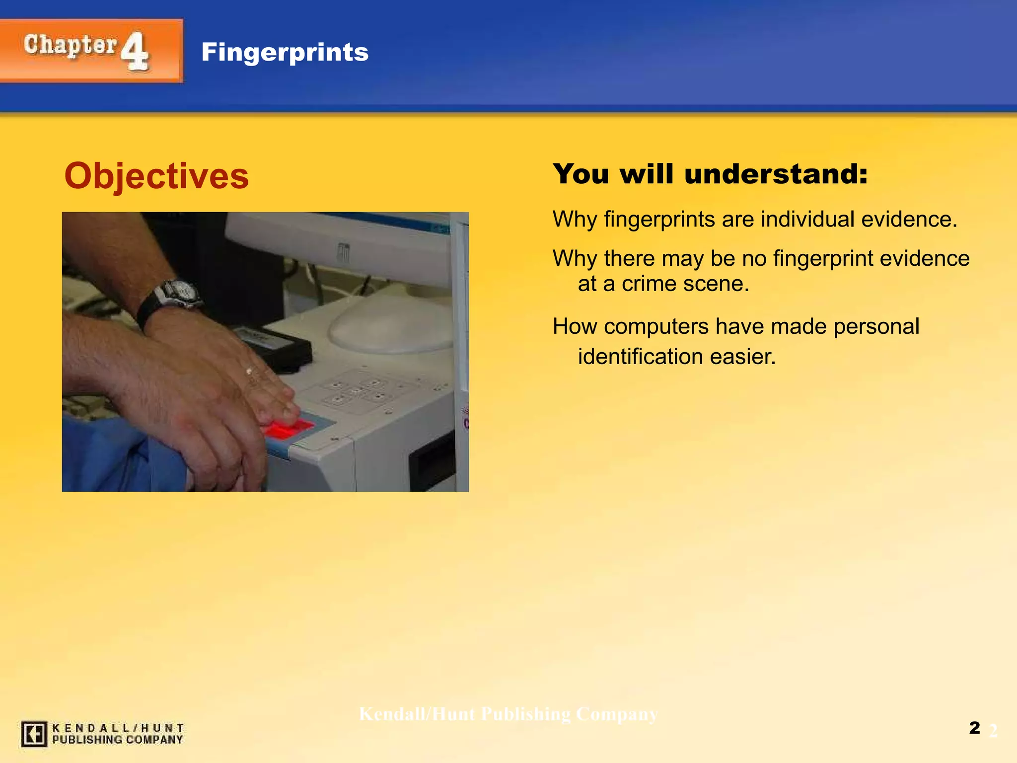 You will understand: Why fingerprints are individual evidence. Why there may be no fingerprint evidence at a crime scene.  How computers have made personal identification easier.   Objectives Kendall/Hunt Publishing Company 