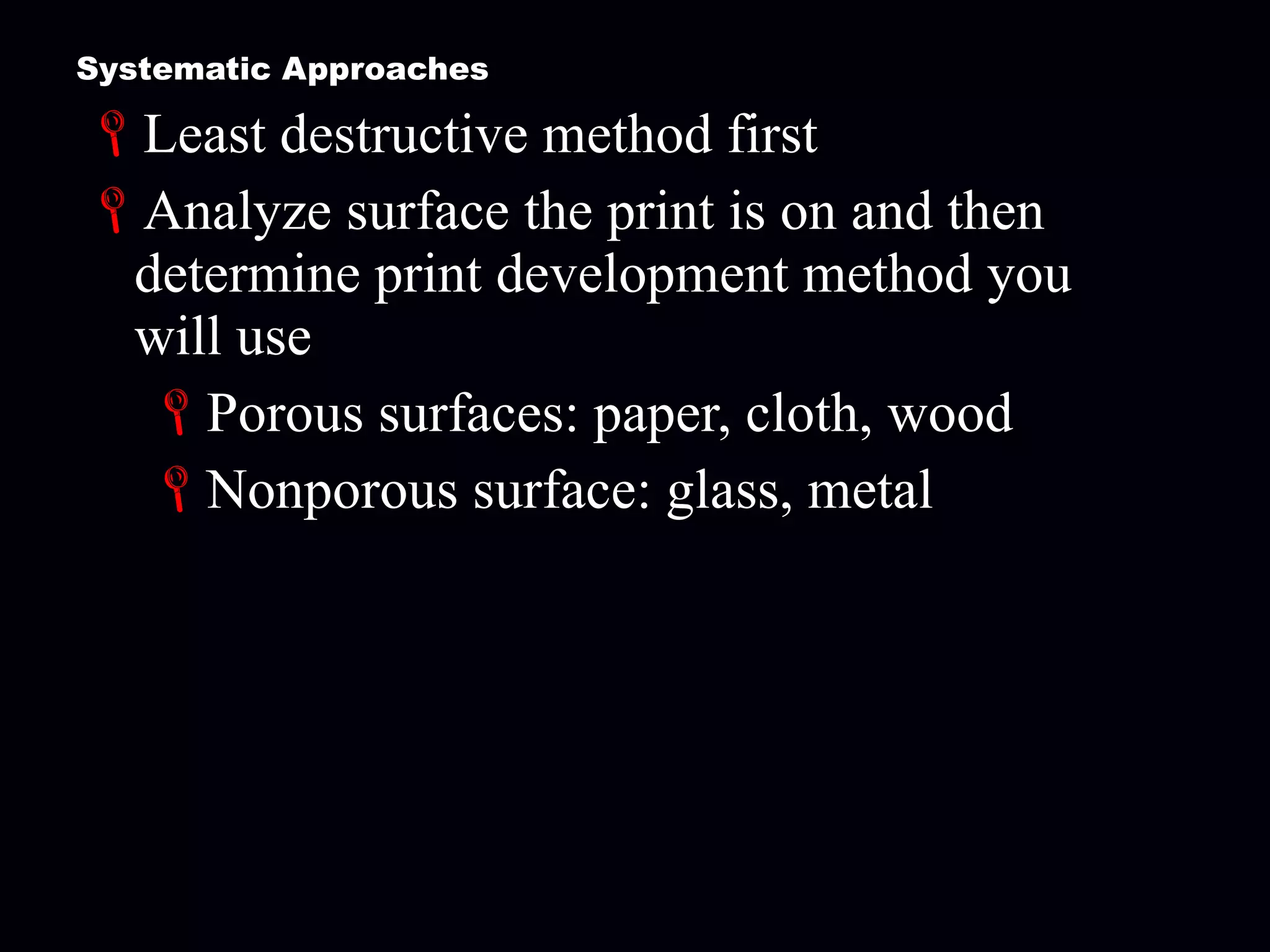 Systematic Approaches Least destructive method first Analyze surface the print is on and then determine print development method you will use Porous surfaces: paper, cloth, wood Nonporous surface: glass, metal 