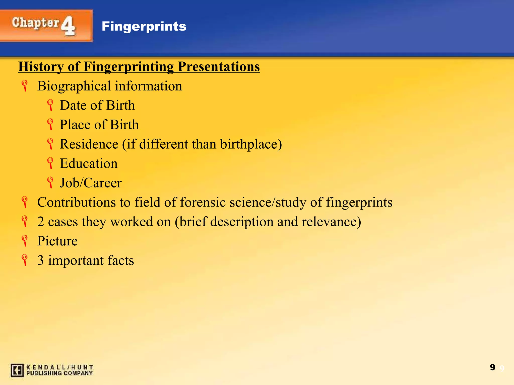 History of Fingerprinting Presentations Biographical information Date of Birth Place of Birth Residence (if different than birthplace) Education Job/Career Contributions to field of forensic science/study of fingerprints 2 cases they worked on (brief description and relevance)  Picture 3 important facts 