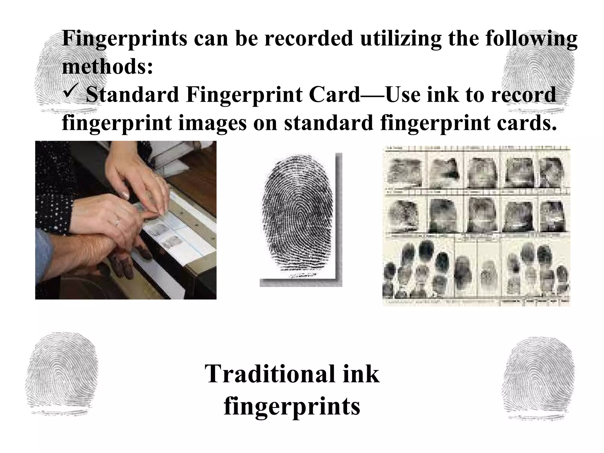 Fingerprints can be recorded utilizing the following methods: Standard Fingerprint Card—Use ink to record fingerprint images on standard fingerprint cards.   Traditional ink fingerprints 