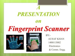 A
PRESENTATION
on
Fingerprint Scanner
BY:-
AUSAF KHAN
1400113002
Electronics
& Comm. Engg.
 