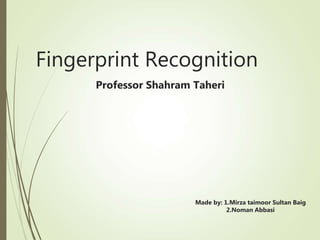 Fingerprint Recognition
Professor Shahram Taheri
Made by: 1.Mirza taimoor Sultan Baig
2.Noman Abbasi
 