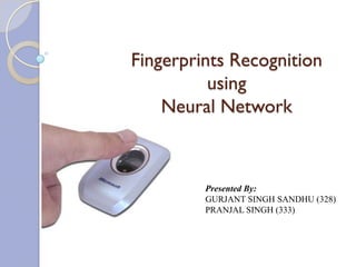 Fingerprints Recognition
          using
    Neural Network



         Presented By:
         GURJANT SINGH SANDHU (328)
         PRANJAL SINGH (333)
 
