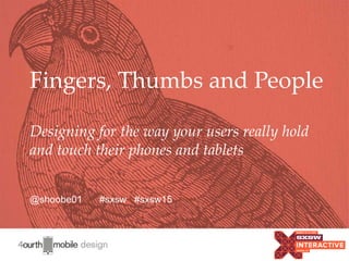 2
Fingers, Thumbs and People
Designing for the way your users really hold
and touch their phones and tablets
@shoobe01 #sxsw #sxsw15
 
