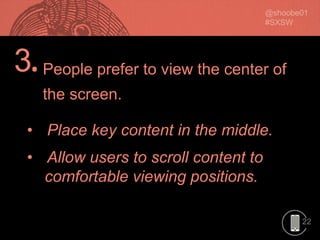 22
3.
• Place key content in the middle.
• Allow users to scroll content to
comfortable viewing positions.
People prefer to view the center of
the screen.
 