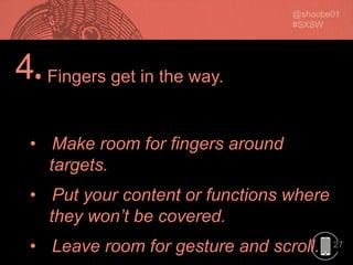 27
4.
• Make room for fingers around
targets.
• Put your content or functions where
they won’t be covered.
• Leave room for gesture and scroll.
Fingers get in the way.
 