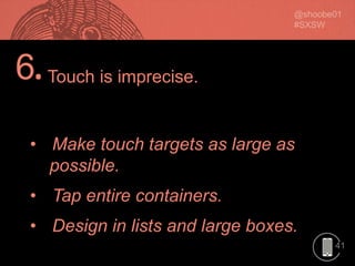 41
6.
• Make touch targets as large as
possible.
• Tap entire containers.
• Design in lists and large boxes.
Touch is imprecise.
 