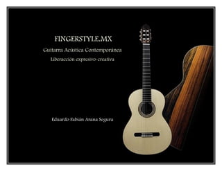 Fingerstyle Guitarra Acústica Contemporánea
Liberacción expresivo-creativa
Eduardo Arana Segura
1
FINGERSTYLE.MX
Guitarra Acústica Contemporánea
Liberacción expresivo-creativa
Eduardo Fabián Arana Segura
 