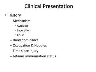Clinical Presentation
• History
– Mechanism:
• Avulsion
• Laceration
• Crush
– Hand dominance
– Occupation & Hobbies
– Time since injury
– Tetanus immunization status
 