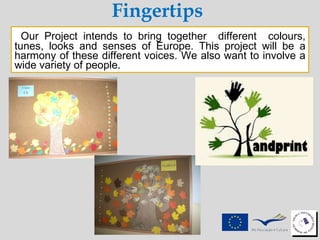 Our Project intends to bring together  different  colours, tunes, looks and senses of Europe. This project will be a harmony of these different voices. We also want to involve a wide variety of people. Fingertips 