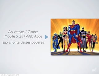 Aplicativos / Games
Mobile Sites / Web Apps
são a fonte desses poderes
sexta-feira, 11 de novembro de 11
 
