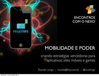 ENCONTROS
COM O NEXO
criando estratégias vencedoras para
aplicativos, sites móveis e games
MOBILIDADE E PODER
Ricardo Longo :: ricardo@ftips.com.br :: @ricolongo
sexta-feira, 11 de novembro de 11
 