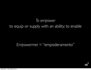 To empower
to equip or supply with an ability; to enable
Empowermet = “empoderamento”
sexta-feira, 11 de novembro de 11
 