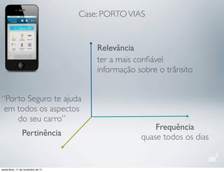 Relevância
Frequência
Pertinência
Case: PORTOVIAS
ter a mais conﬁável
informação sobre o trânsito
quase todos os dias
“Porto Seguro te ajuda
em todos os aspectos
do seu carro”
sexta-feira, 11 de novembro de 11
 