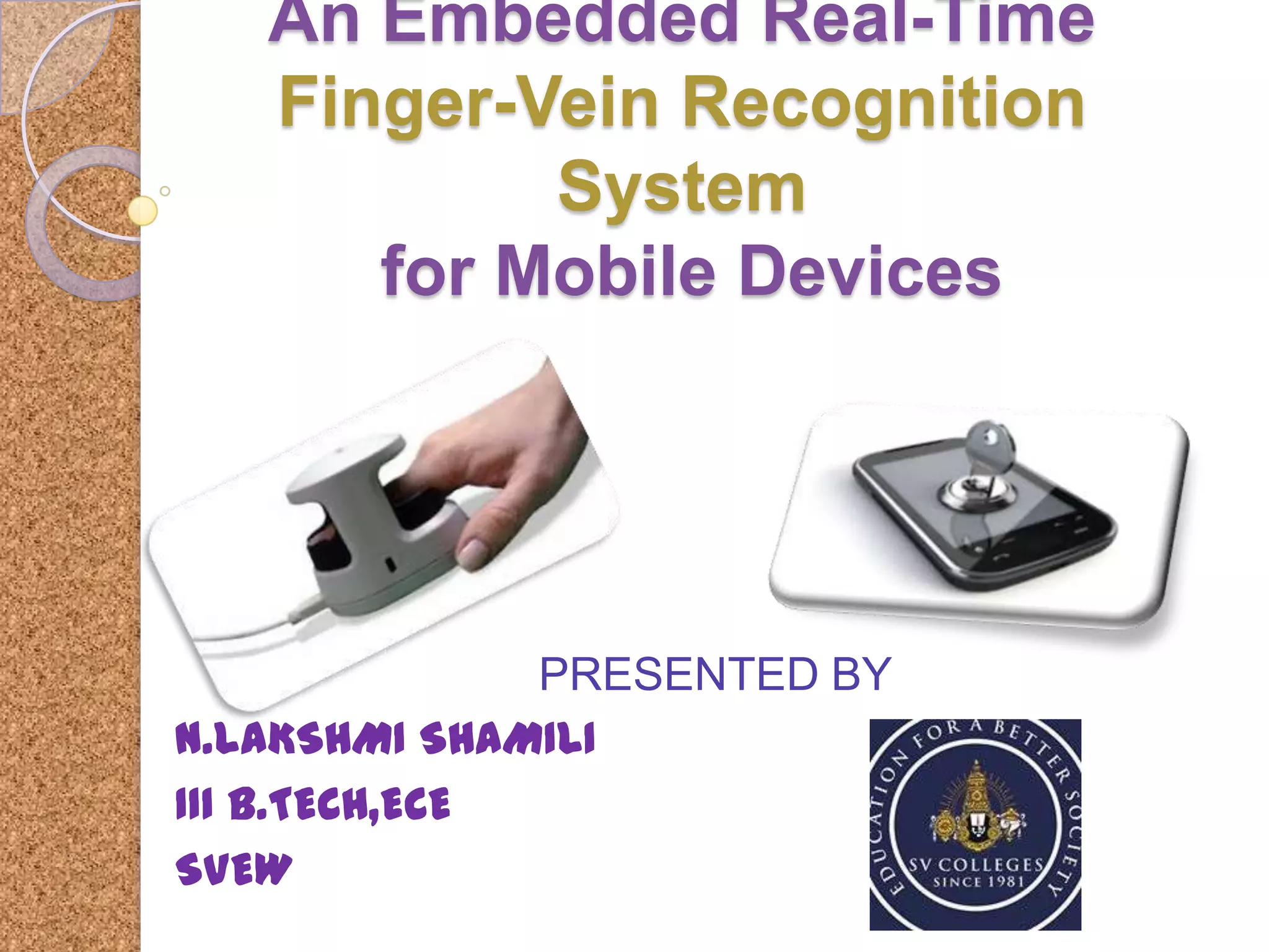 An Embedded Real-Time
Finger-Vein Recognition
System
for Mobile Devices

PRESENTED BY
N.LAKSHMI SHAMILI
III B.TECH,ECE
SVEW

 