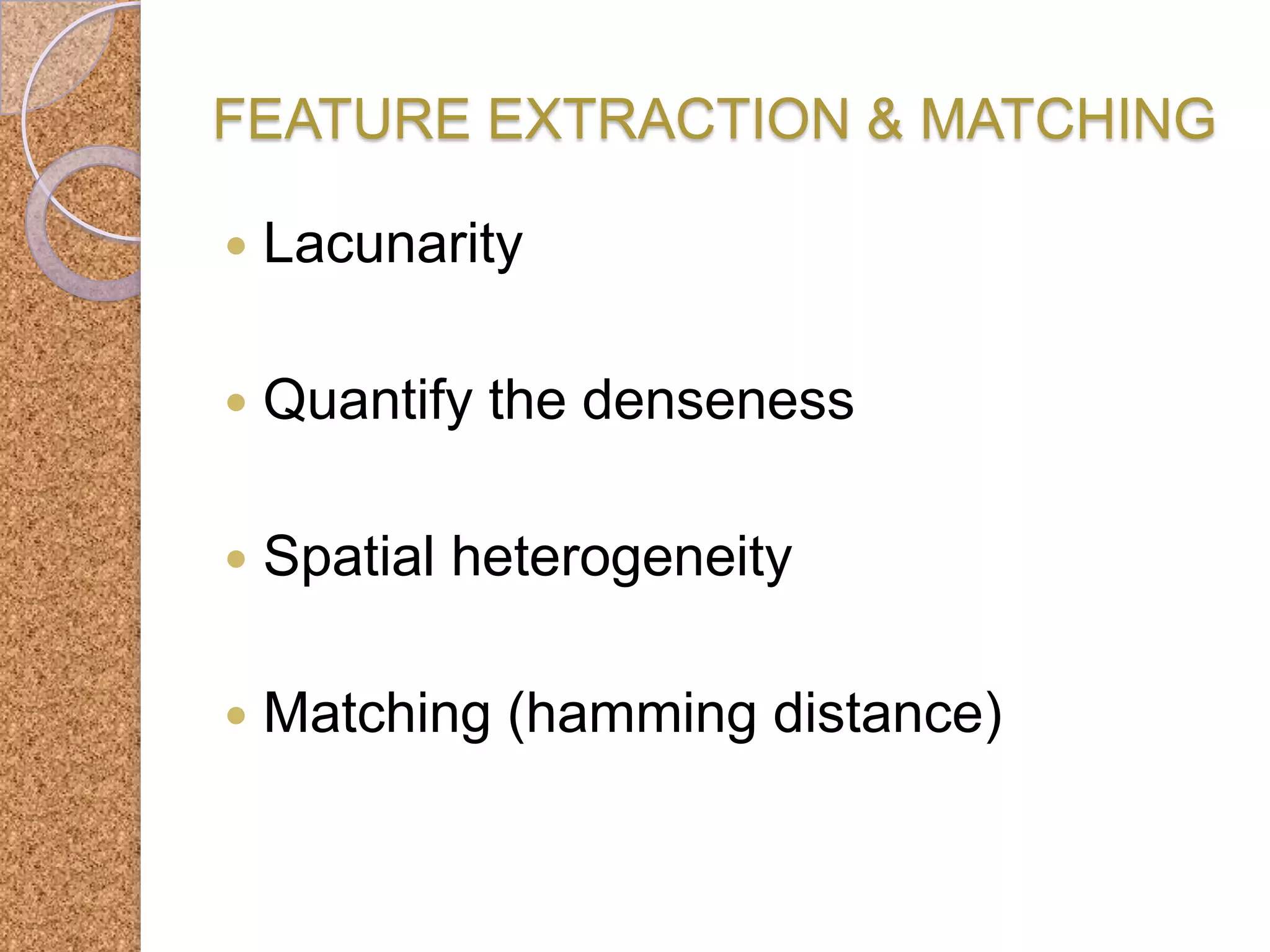FEATURE EXTRACTION & MATCHING


Lacunarity



Quantify the denseness



Spatial heterogeneity



Matching (hamming distance)

 