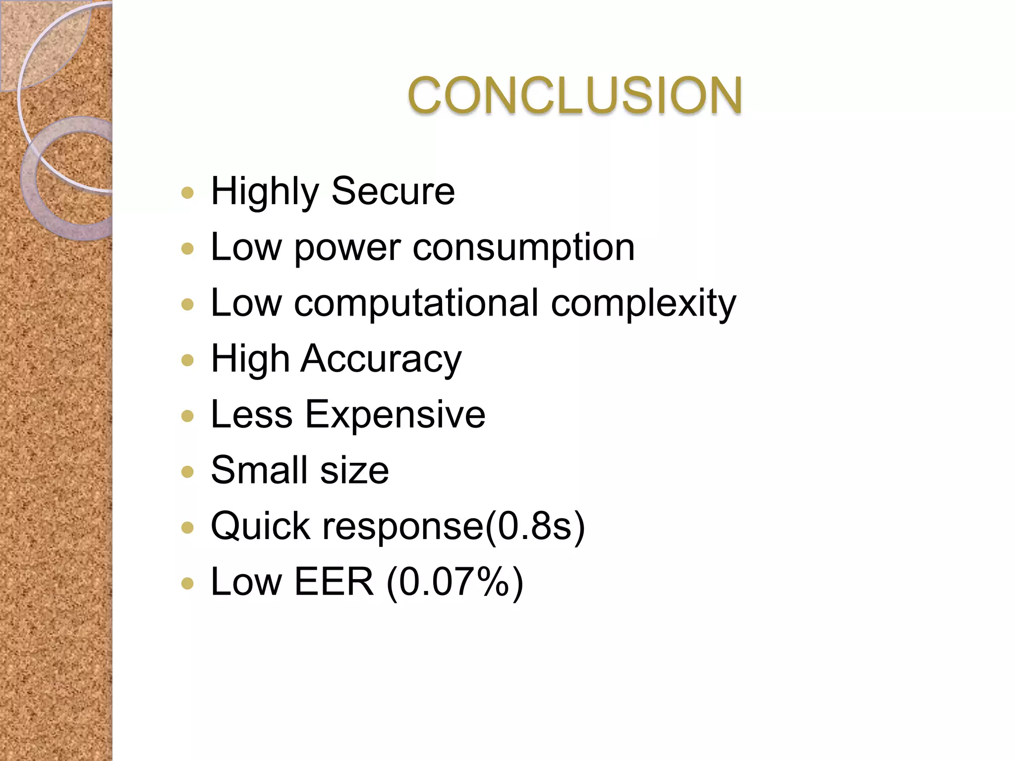 CONCLUSION









Highly Secure
Low power consumption
Low computational complexity
High Accuracy
Less Expensive
Small size
Quick response(0.8s)
Low EER (0.07%)

 