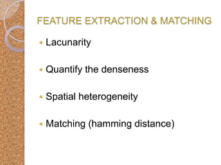 FEATURE EXTRACTION & MATCHING


Lacunarity



Quantify the denseness



Spatial heterogeneity



Matching (hamming distance)

 