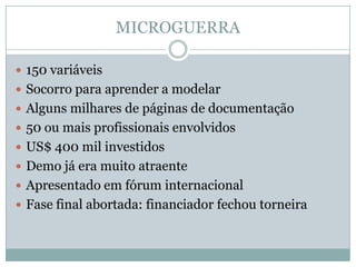 MICROGUERRA150 variáveisSocorro para aprender a modelarAlguns milhares de páginas de documentação50 ou mais profissionais envolvidosUS$ 400 mil investidosDemo já era muito atraenteApresentado em fórum internacionalFase final abortada: financiador fechou torneira