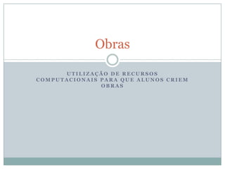 Utilização de recursos computacionais para que alunos criem obrasObras