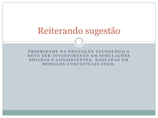 Prioridade na educação tecnológica deve ser investimento em simulações sólidas e consistentes, baseadas em modelos conceituais idem.Reiterando sugestão