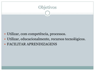 ObjetivosUtilizar, com competência, processos.Utilizar, educacionalmente, recursos tecnológicos.FACILITAR APRENDIZAGENS