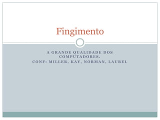 A grande qualidade dos computadores.Conf: Miller, Kay, Norman, LaurelFingimento