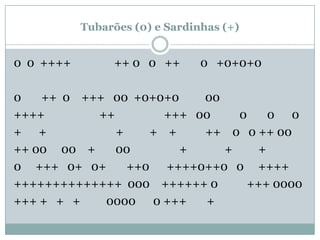 Tubarões (0) e Sardinhas (+)0  0  ++++               ++ 0   0   ++       0   +0+0+00       ++  0    +++   00  +0+0+0         00++++                   ++                 +++   00          0       0      0+      +                        +         +    +          ++    0   0 ++ 00++ 00     00    +       00                 +             +         +0     +++   0+   0+       ++0      ++++0++0   0     ++++++++++++++++++  000    ++++++ 0          +++ 0000+++ +   +   +         0000      0 +++       +