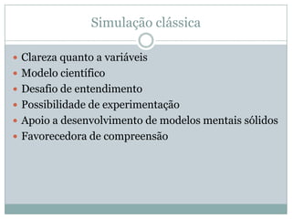 Simulação clássicaClareza quanto a variáveisModelo científicoDesafio de entendimentoPossibilidade de experimentaçãoApoio a desenvolvimento de modelos mentais sólidosFavorecedora de compreensão