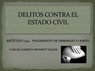 ARTÍCULO 144.- FINGIMIENTO DE EMBARAZO O PARTO
 CARLOS ALBERTO MONROY TEJADA

 