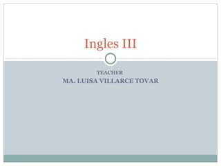 TEACHER  MA. LUISA VILLARCE TOVAR Ingles III 