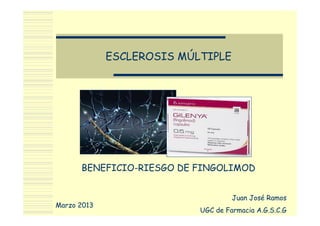 ESCLEROSIS MÚLTIPLE
BENEFICIO-RIESGO DE FINGOLIMOD
Juan José Ramos
UGC de Farmacia A.G.S.C.G
Marzo 2013
 