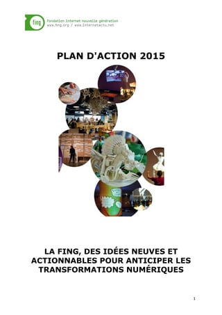 1
PLAN D'ACTION 2015
LA FING, DES IDÉES NEUVES ET
ACTIONNABLES POUR ANTICIPER LES
TRANSFORMATIONS NUMÉRIQUES
 