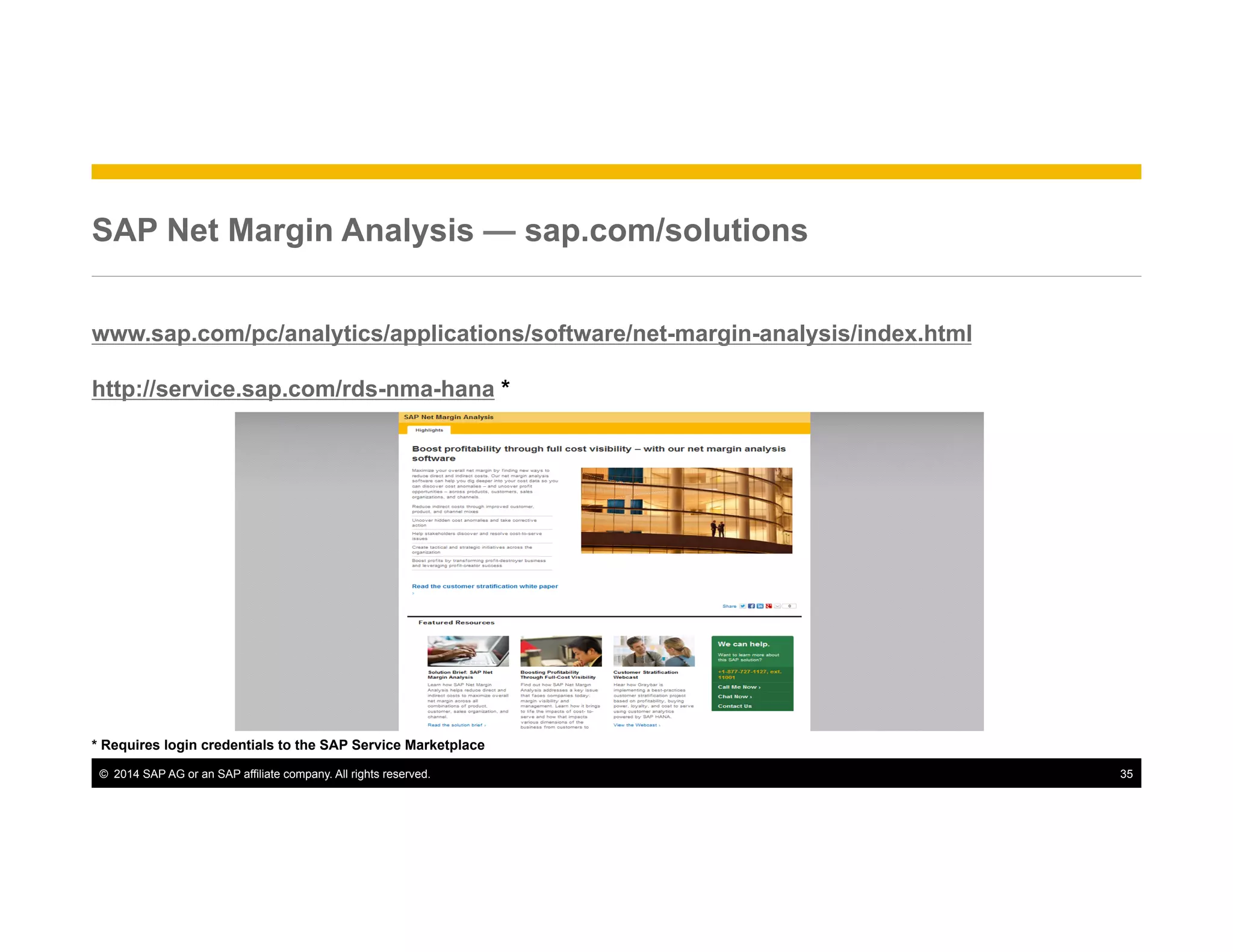 ©  2014 SAP AG or an SAP affiliate company. All rights reserved. 35
SAP Net Margin Analysis — sap.com/solutions
www.sap.com/pc/analytics/applications/software/net-margin-analysis/index.html
http://service.sap.com/rds-nma-hana *
* Requires login credentials to the SAP Service Marketplace
 