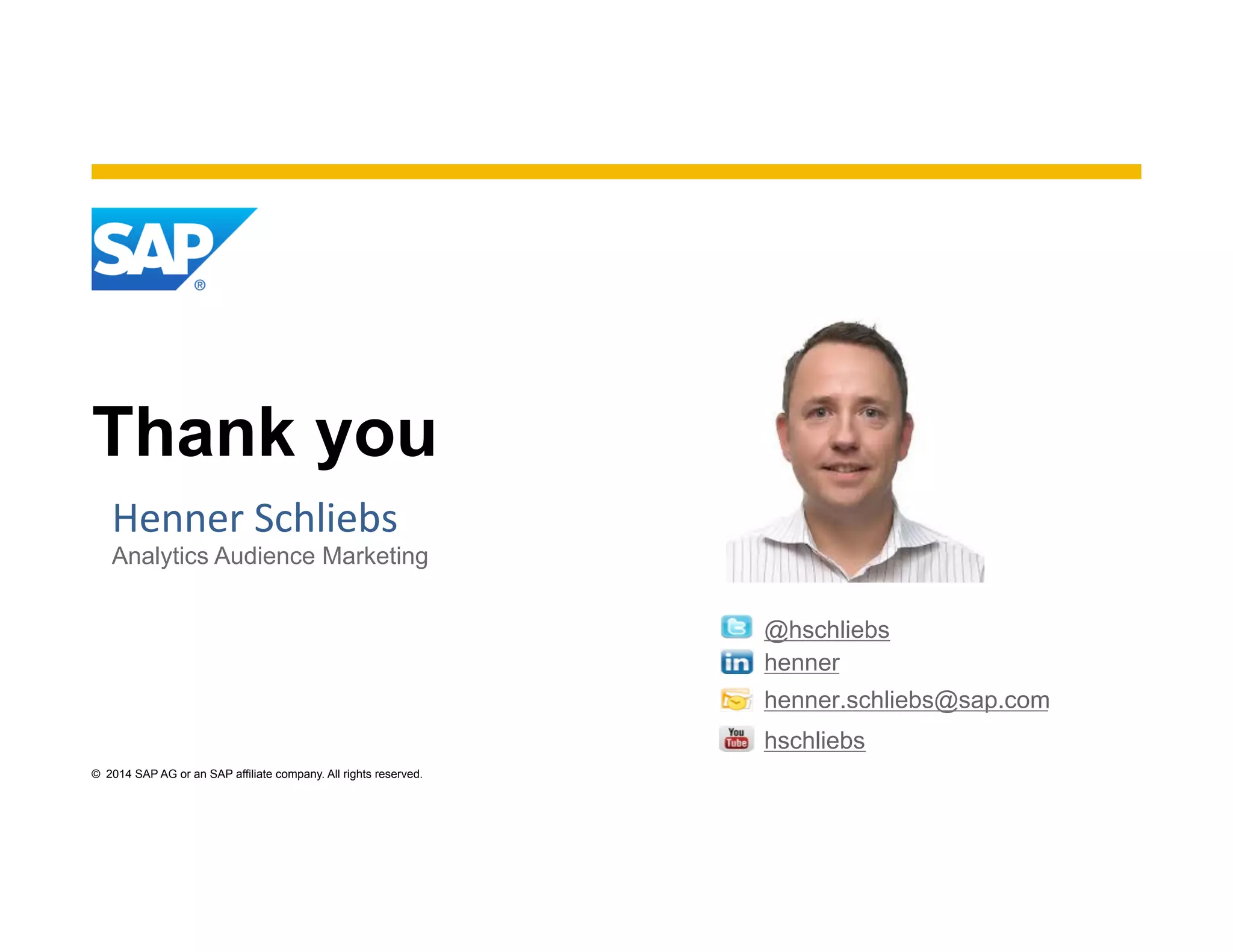 ©  2014 SAP AG or an SAP affiliate company. All rights reserved.
Henner	
  Schliebs
Analytics Audience Marketing
	
  	
  
@hschliebs
henner
henner.schliebs@sap.com
hschliebs
Thank you
 