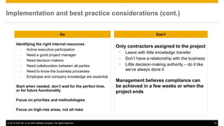 © 2015 SAP SE or an SAP affiliate company. All rights reserved. 10
Implementation and best practice considerations (cont.)
SAP AC: SAP Access Control
Identifying the right internal resources
• Active executive participation
• Need a good project manager
• Need decision makers
• Need collaboration between all parties
• Need to know the business processes
• Employee and company knowledge are essential
Start when needed; don’t wait for the perfect time,
or for future functionality
Focus on priorities and methodologies
Focus on high-risk areas, not all risks
IGA: Identity, Governance, and Administration (Gartner)
Only contractors assigned to the project
• Leave with little knowledge transfer
• Don’t have a relationship with the business
• Little decision-making authority – do it like
we’ve always done it
Management believes compliance can
be achieved in a few weeks or when the
project ends
Do Don’t
 