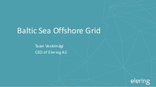 Baltic Sea Offshore Grid
Taavi Veskimägi
CEO of Elering AS
 