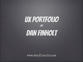 UX Portfolio
        of


Dan Finholt

www.danfinholt.com
 