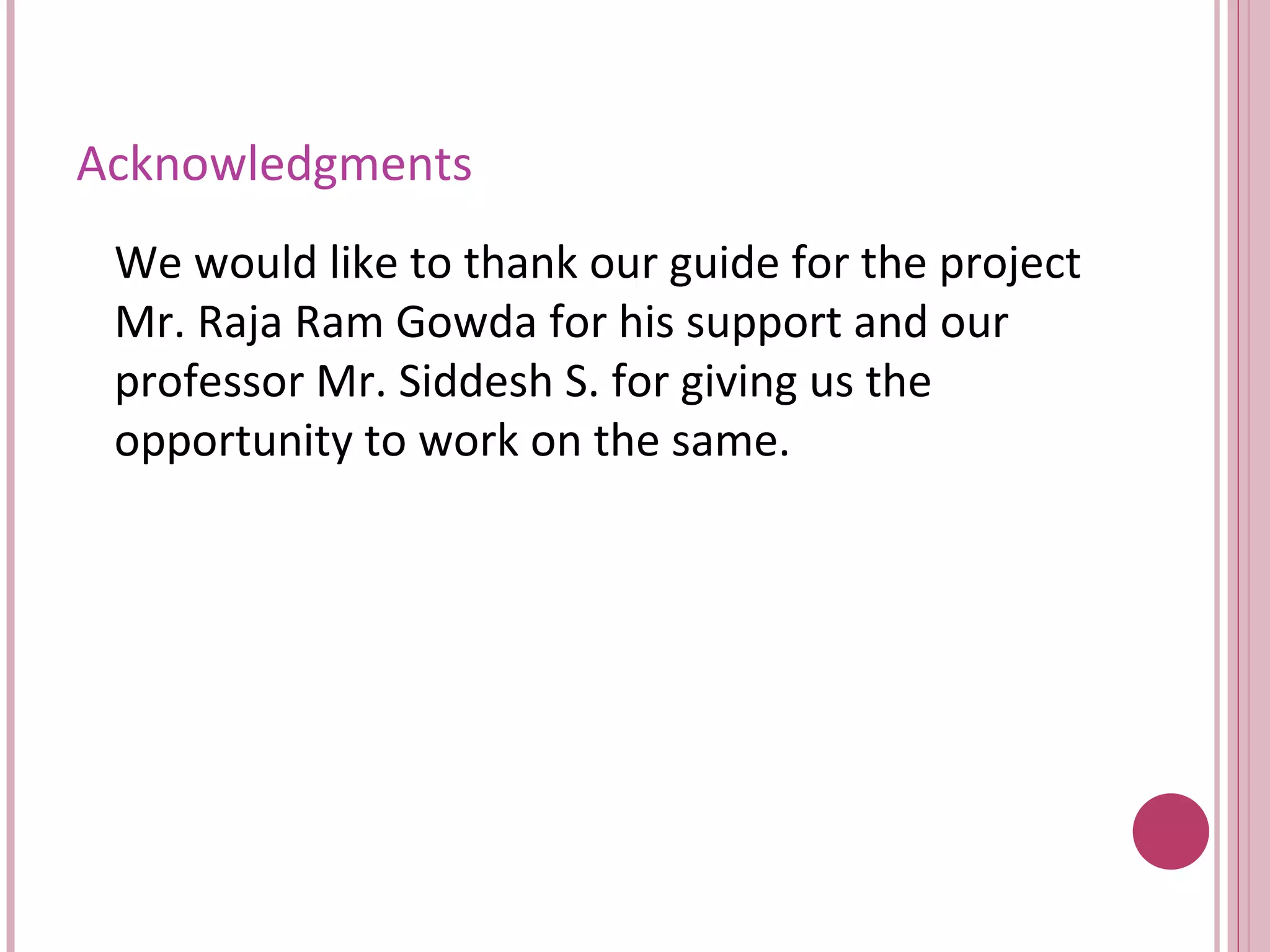 Acknowledgments  We would like to thank our guide for the project Mr. Raja Ram Gowda for his support and our professor Mr. Siddesh S. for giving us the opportunity to work on the same. 