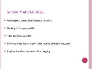 SECURITY ADVANTAGES Hide internal clients from external network Blocking of dangerous URLs Filter dangerous content Eliminate need for transport layer routing between networks Single point of access, control and logging 