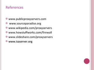 References www.publicproxyservers.com www.sourceparadise.org www.wikipedia.com/proxyservers www.howstuffworks.com/firewall www.slideshare.com/proxyservers www.isaserver.org 