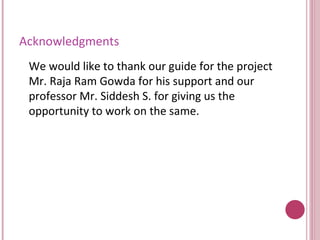 Acknowledgments  We would like to thank our guide for the project Mr. Raja Ram Gowda for his support and our professor Mr. Siddesh S. for giving us the opportunity to work on the same. 