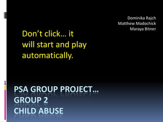 Dominika Rajch Matthew Madochick MarayaBitner Don’t click… it will start and play automatically. PSA Group Project…Group 2Child abuse 
