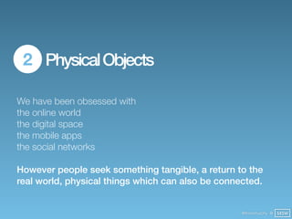 2 Physical Objects

We have been obsessed with
the online world
the digital space
the mobile apps
the social networks

However people seek something tangible, a return to the
real world, physical things which can also be connected.


                                                   @finianmurphy @ SXSW
 