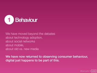 1 Behaviour

We have moved beyond the debates
about technology adoption,
about social networks
about mobile,
about old vs. new media

We have now returned to observing consumer behaviour,
digital just happens to be part of this.


                                                @finianmurphy @ SXSW
 