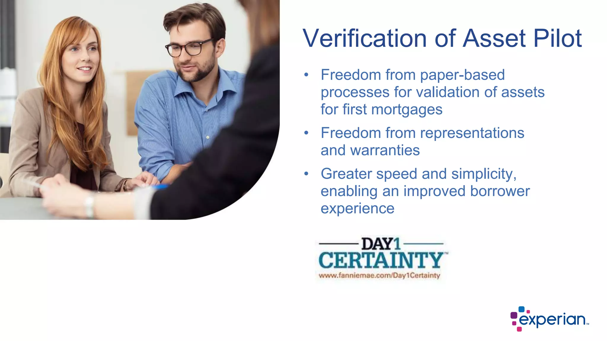 Verification of Asset Pilot
• Freedom from paper-based
processes for validation of assets
for first mortgages
• Freedom from representations
and warranties
• Greater speed and simplicity,
enabling an improved borrower
experience
 