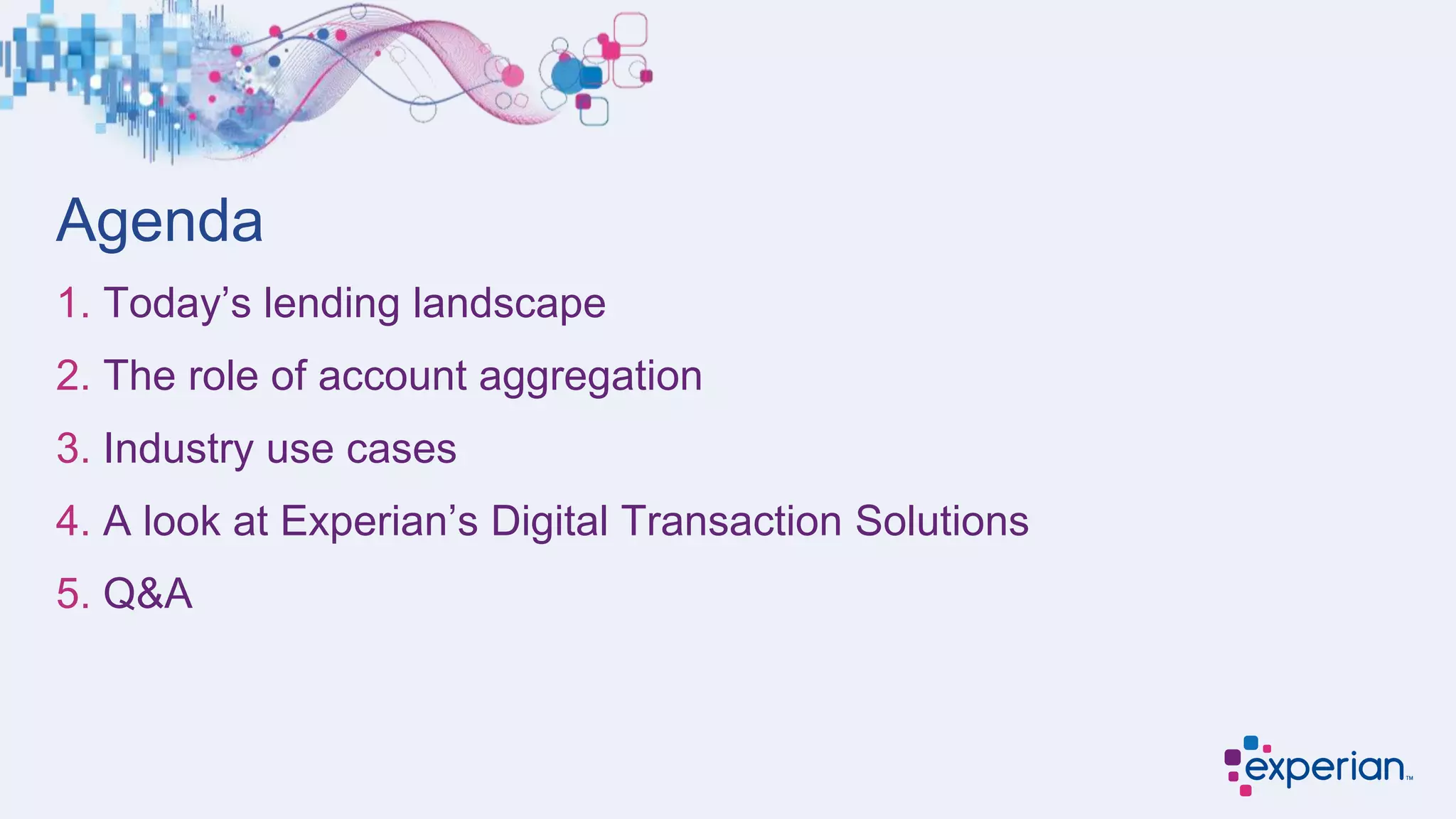 1. Today’s lending landscape
2. The role of account aggregation
3. Industry use cases
4. A look at Experian’s Digital Transaction Solutions
5. Q&A
Agenda
 