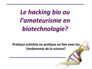 Le hacking bio ou l’amateurisme en biotechnologie? Pratique activiste ou pratique en lien avec les fondements de la science? 