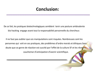TensionsPrivé/public Académique/profaneLes tensions se situant entre les organismes privés, et la volonté des bio-hackers de rendre les sources de découvertes pouvant rapporter beaucoup d'argent accessibles.Comme on peut s'en douter, face aux idéologies du bio-hacking, le manque à gagner pour les organismes privés est évident.